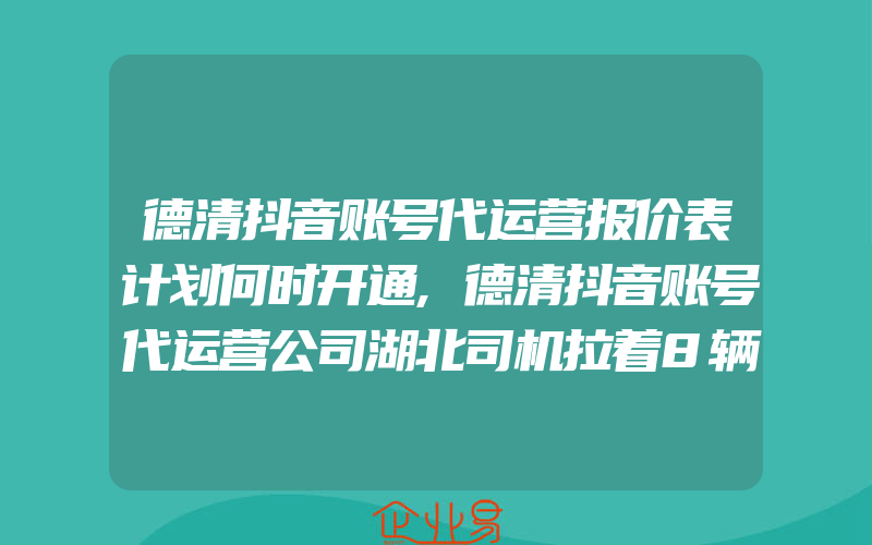 德清抖音账号代运营报价表计划何时开通,德清抖音账号代运营公司湖北司机拉着8辆新轿车在高速上漂了半个月漂到崩溃边缘