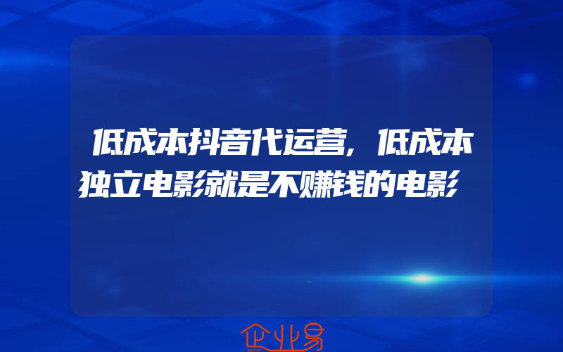 低成本抖音代运营,低成本独立电影就是不赚钱的电影