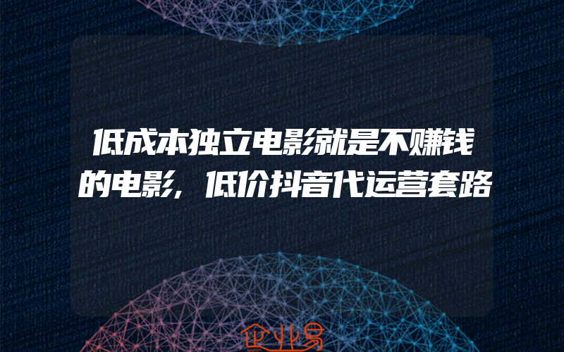 低成本独立电影就是不赚钱的电影,低价抖音代运营套路