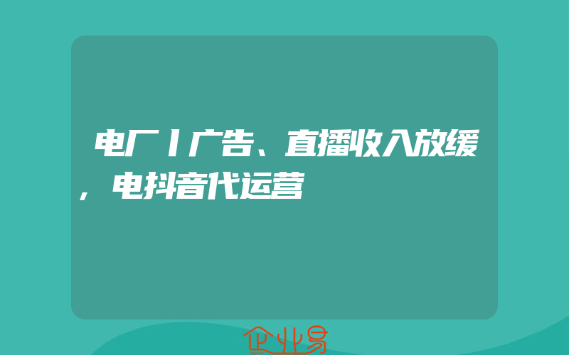 电厂丨广告、直播收入放缓,电抖音代运营