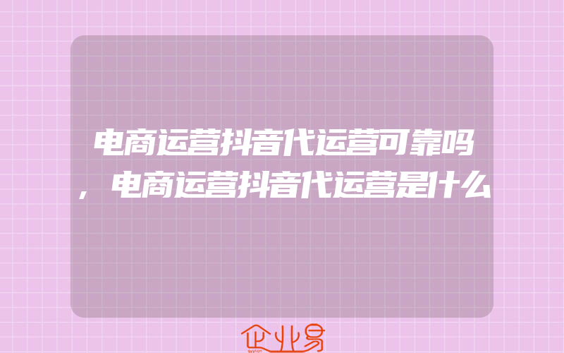 电商运营抖音代运营可靠吗,电商运营抖音代运营是什么