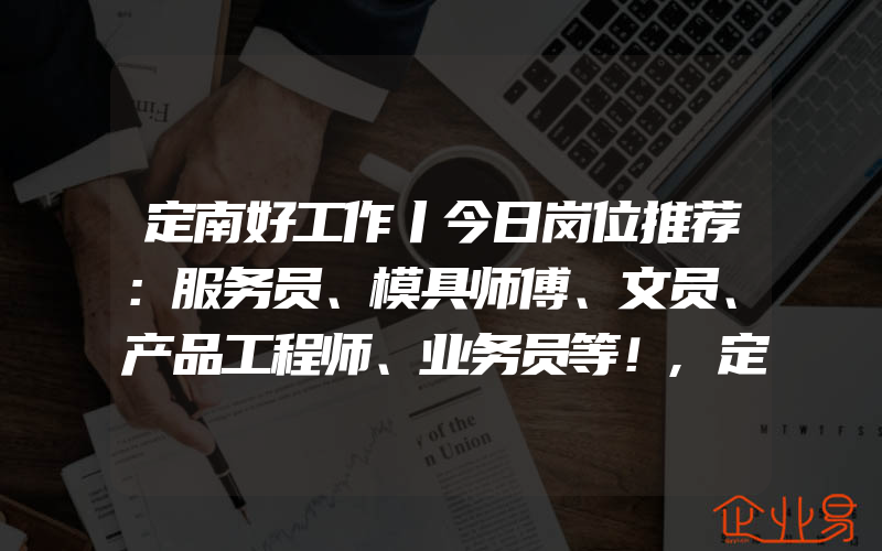 定南好工作丨今日岗位推荐：服务员、模具师傅、文员、产品工程师、业务员等！,定西抖音代运营