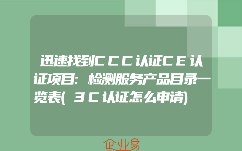 迅速找到CCC认证CE认证项目:检测服务产品目录一览表(3C认证怎么申请)