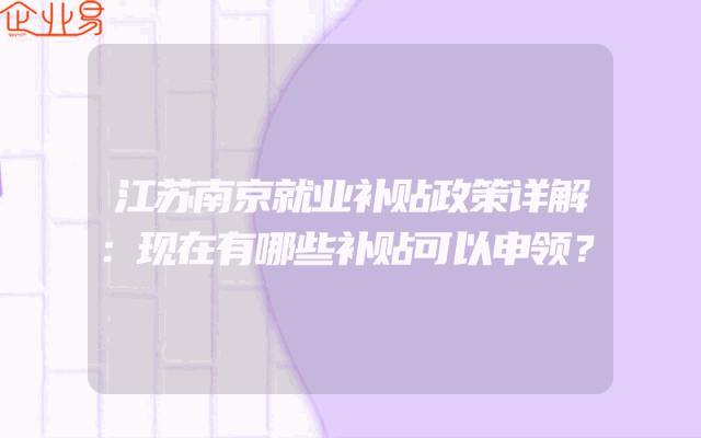 江苏南京就业补贴政策详解：现在有哪些补贴可以申领？