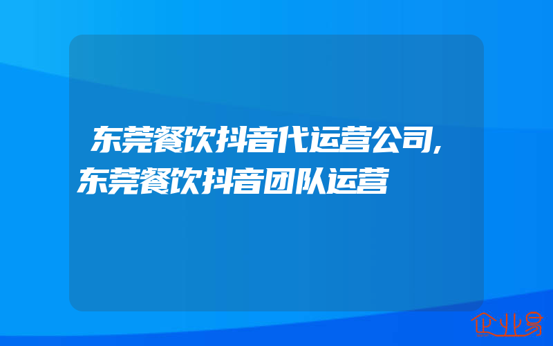 东莞餐饮抖音代运营公司,东莞餐饮抖音团队运营