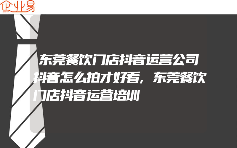 东莞餐饮门店抖音运营公司抖音怎么拍才好看,东莞餐饮门店抖音运营培训