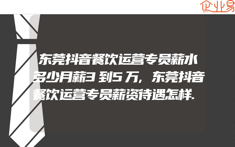 东莞抖音餐饮运营专员薪水多少月薪3到5万,东莞抖音餐饮运营专员薪资待遇怎样...