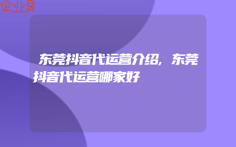 东莞抖音代运营介绍,东莞抖音代运营哪家好