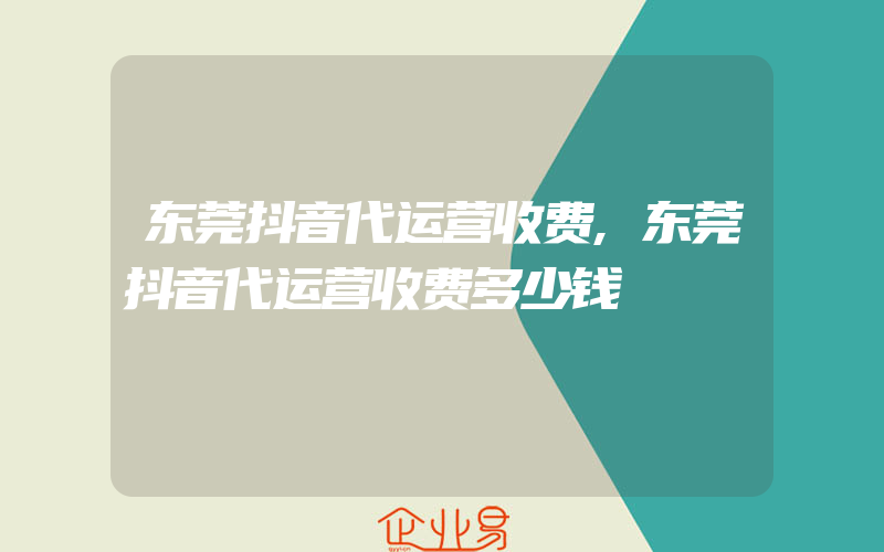 东莞抖音代运营收费,东莞抖音代运营收费多少钱