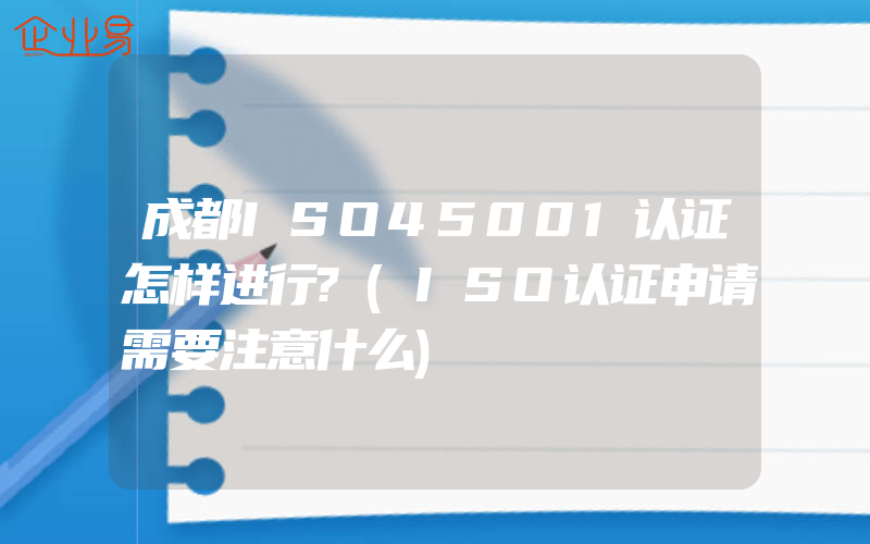 成都ISO45001认证怎样进行?(ISO认证申请需要注意什么)