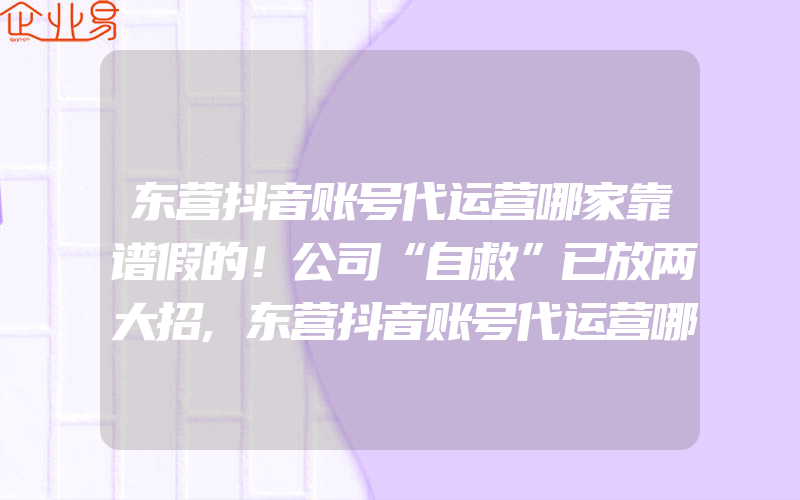 东营抖音账号代运营哪家靠谱假的！公司“自救”已放两大招,东营抖音账号代运营哪家靠谱最美湾杨村”——湾杨古枣园抖音账号征集大赛开始啦