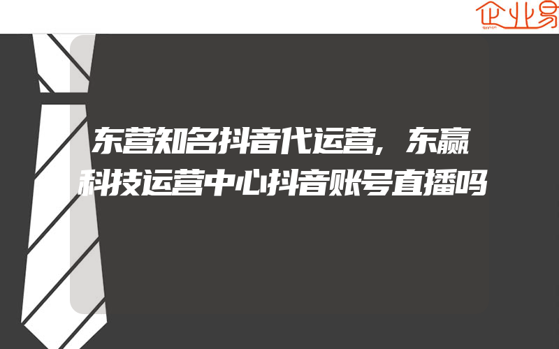 东营知名抖音代运营,东赢科技运营中心抖音账号直播吗