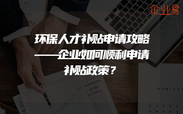 环保人才补贴申请攻略——企业如何顺利申请补贴政策？