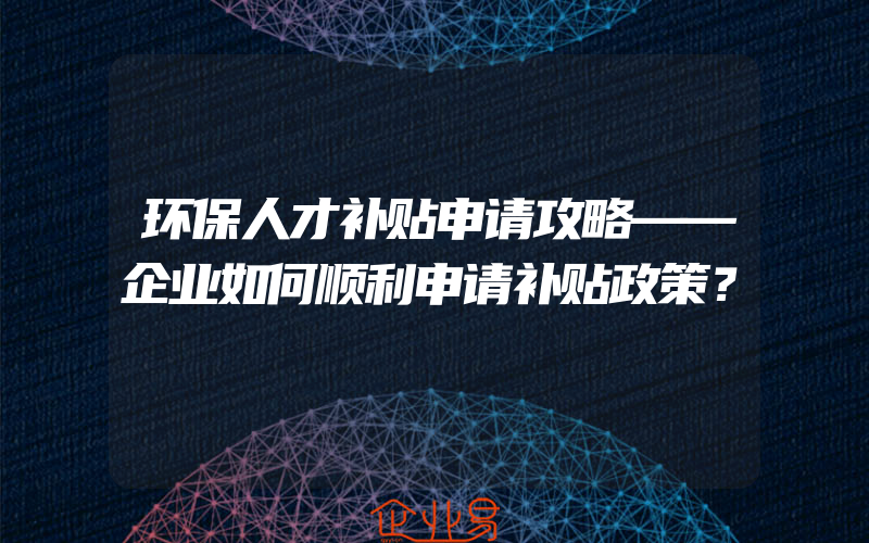 环保人才补贴申请攻略——企业如何顺利申请补贴政策？