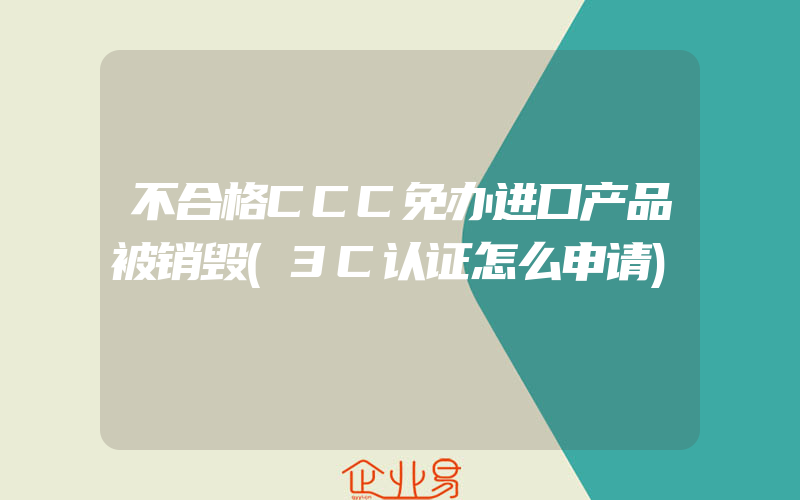 不合格CCC免办进口产品被销毁(3C认证怎么申请)