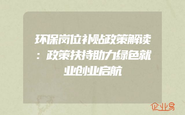 环保岗位补贴政策解读：政策扶持助力绿色就业创业启航