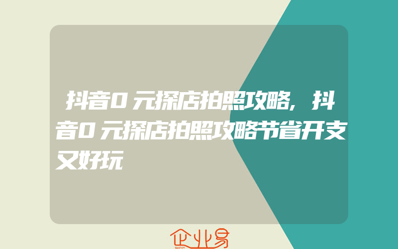 抖音0元探店拍照攻略,抖音0元探店拍照攻略节省开支又好玩