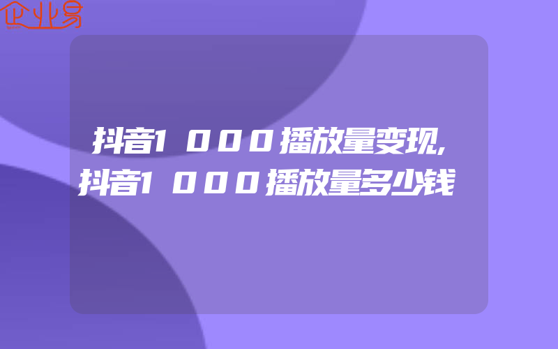 抖音1000播放量变现,抖音1000播放量多少钱