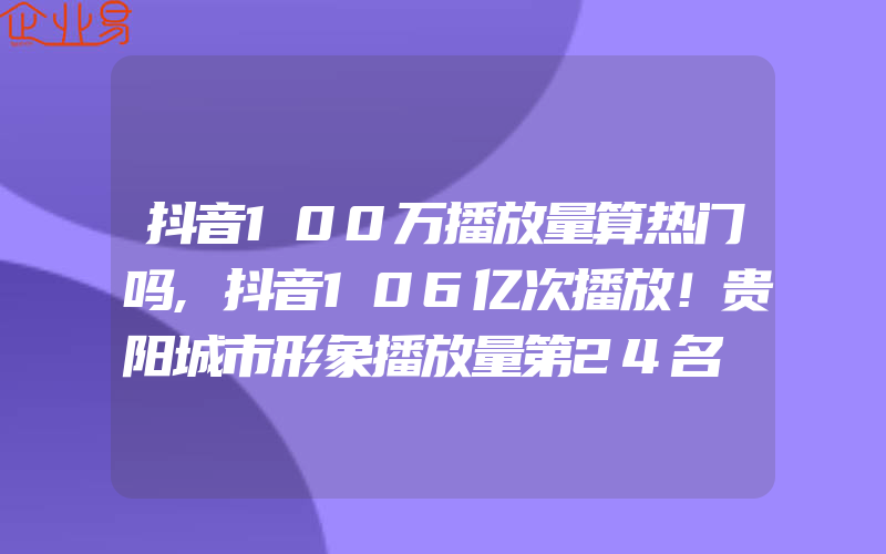 抖音100万播放量算热门吗,抖音106亿次播放！贵阳城市形象播放量第24名