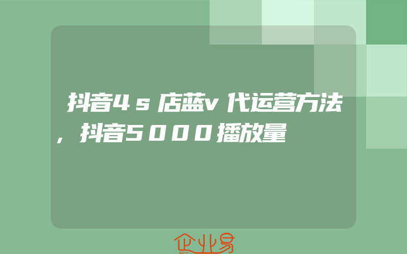 抖音4s店蓝v代运营方法,抖音5000播放量