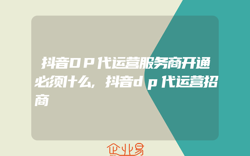 抖音DP代运营服务商开通必须什么,抖音dp代运营招商