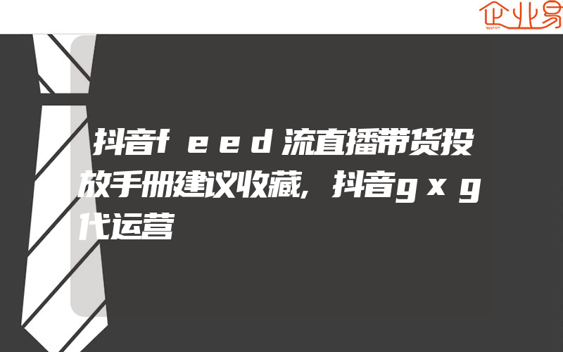 抖音feed流直播带货投放手册建议收藏,抖音gxg代运营