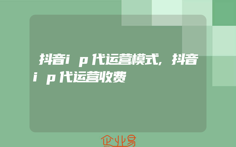 抖音ip代运营模式,抖音ip代运营收费