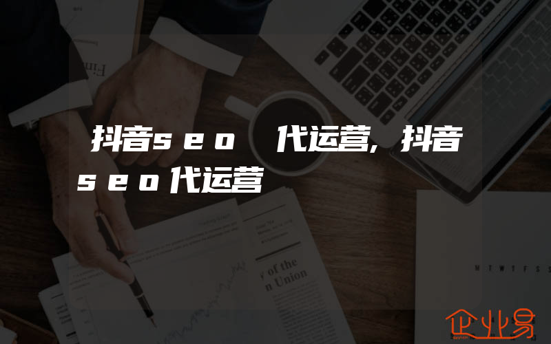 抖音seo 代运营,抖音seo代运营