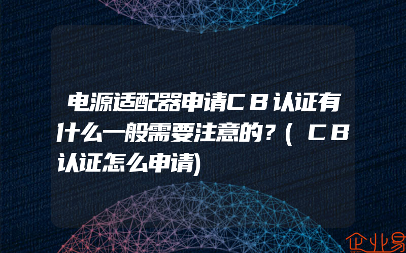 电源适配器申请CB认证有什么一般需要注意的？(CB认证怎么申请)