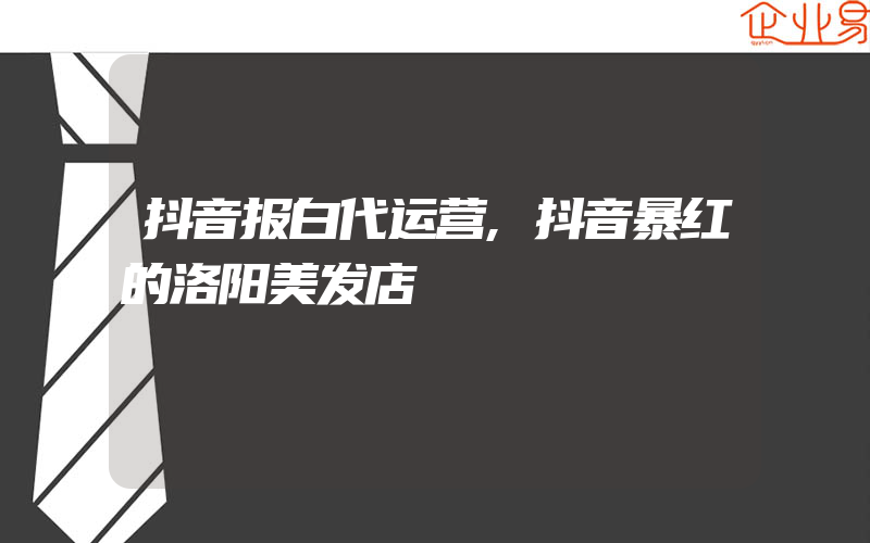 抖音报白代运营,抖音暴红的洛阳美发店