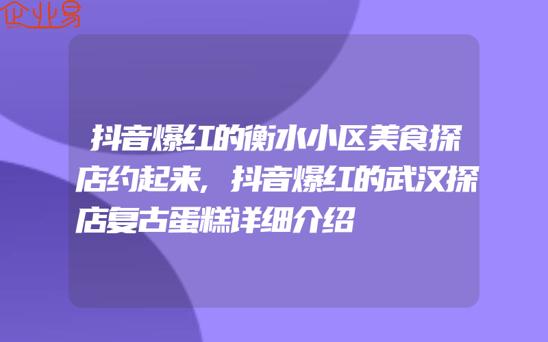 抖音爆红的衡水小区美食探店约起来,抖音爆红的武汉探店复古蛋糕详细介绍