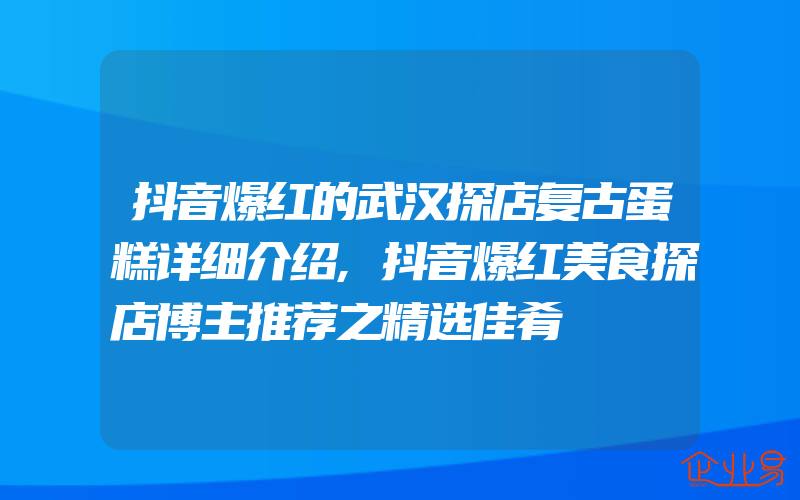 抖音爆红的武汉探店复古蛋糕详细介绍,抖音爆红美食探店博主推荐之精选佳肴