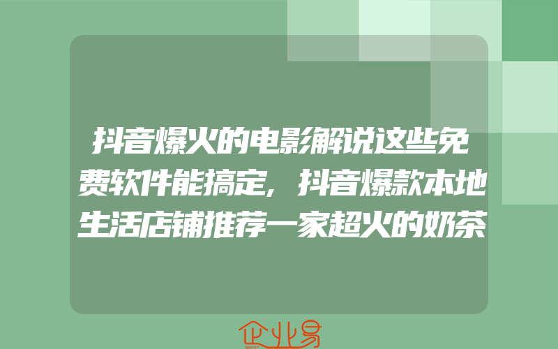 抖音爆火的电影解说这些免费软件能搞定,抖音爆款本地生活店铺推荐一家超火的奶茶店