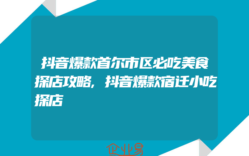 抖音爆款首尔市区必吃美食探店攻略,抖音爆款宿迁小吃探店