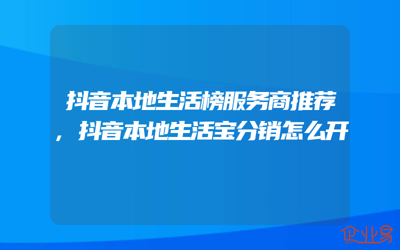 抖音本地生活榜服务商推荐,抖音本地生活宝分销怎么开