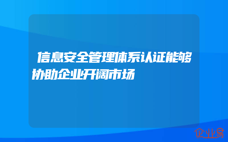 信息安全管理体系认证能够协助企业开阔市场