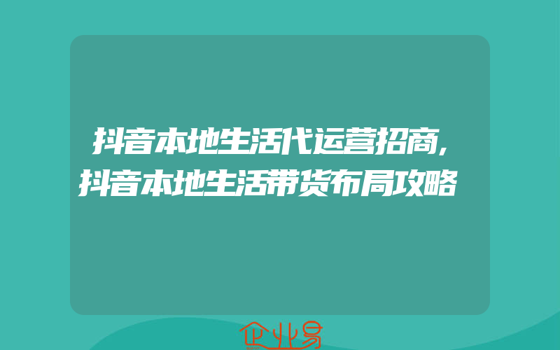 抖音本地生活代运营招商,抖音本地生活带货布局攻略