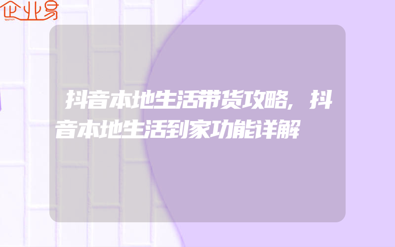 抖音本地生活带货攻略,抖音本地生活到家功能详解