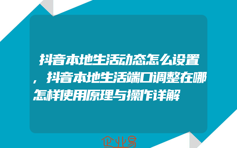 抖音本地生活动态怎么设置,抖音本地生活端口调整在哪怎样使用原理与操作详解