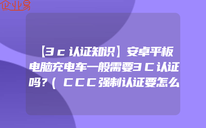 【3c认证知识】安卓平板电脑充电车一般需要3C认证吗？(CCC强制认证要怎么申请)