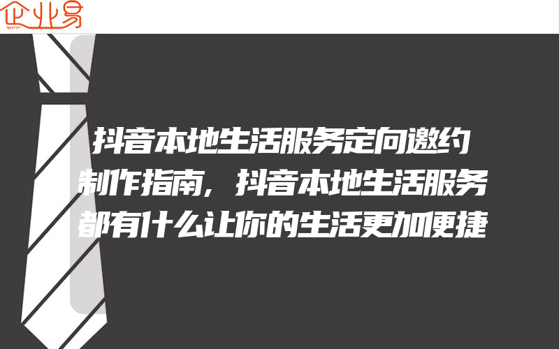 抖音本地生活服务定向邀约制作指南,抖音本地生活服务都有什么让你的生活更加便捷