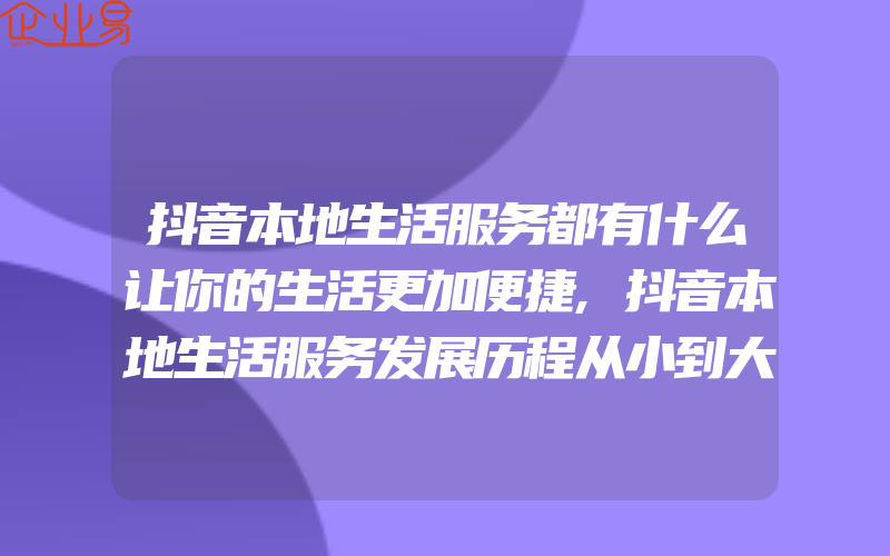 抖音本地生活服务都有什么让你的生活更加便捷,抖音本地生活服务发展历程从小到大介绍抖音本地生活服务的发展历史