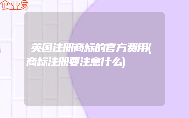 英国注册商标的官方费用(商标注册要注意什么)