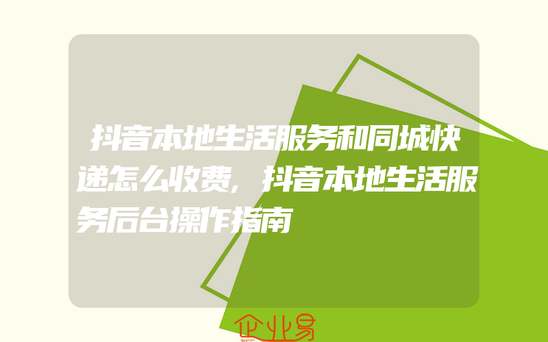 抖音本地生活服务和同城快递怎么收费,抖音本地生活服务后台操作指南