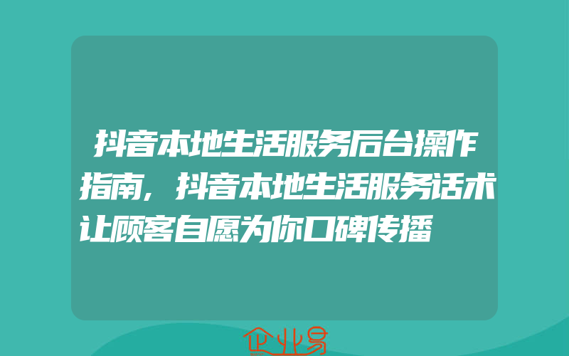 抖音本地生活服务后台操作指南,抖音本地生活服务话术让顾客自愿为你口碑传播