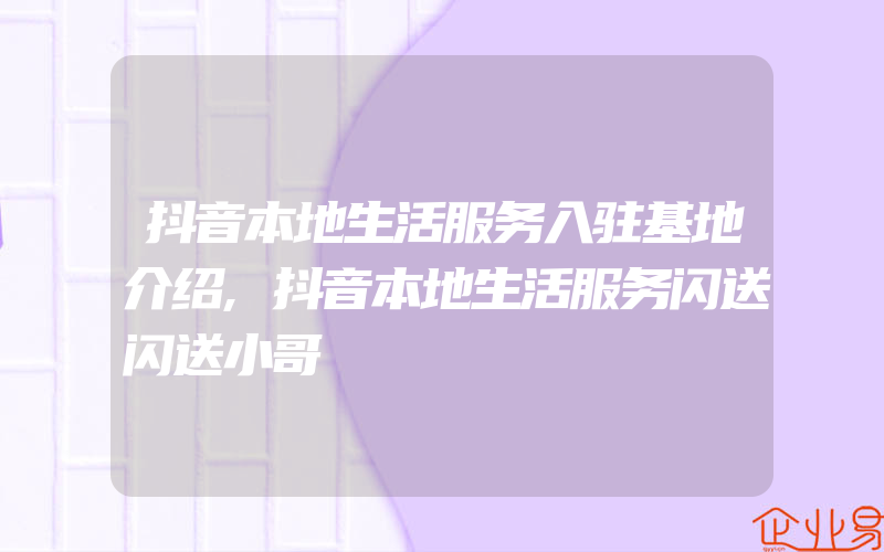 抖音本地生活服务入驻基地介绍,抖音本地生活服务闪送闪送小哥