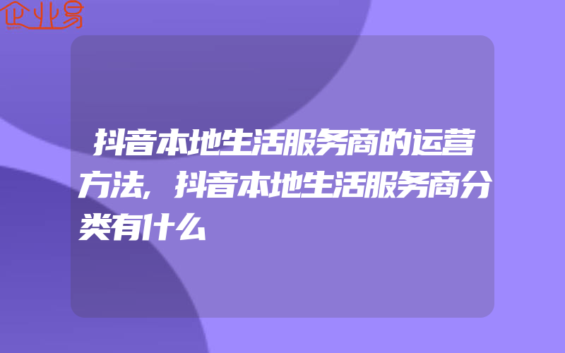 抖音本地生活服务商的运营方法,抖音本地生活服务商分类有什么