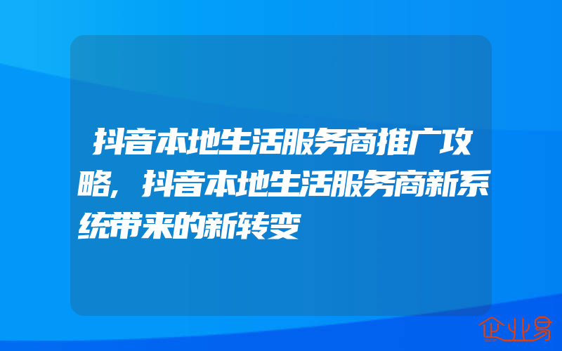 抖音本地生活服务商推广攻略,抖音本地生活服务商新系统带来的新转变