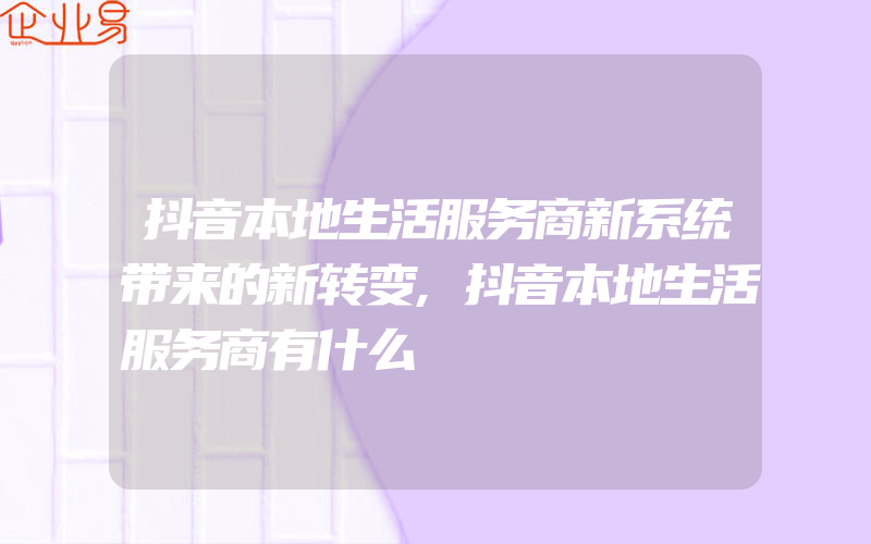 抖音本地生活服务商新系统带来的新转变,抖音本地生活服务商有什么