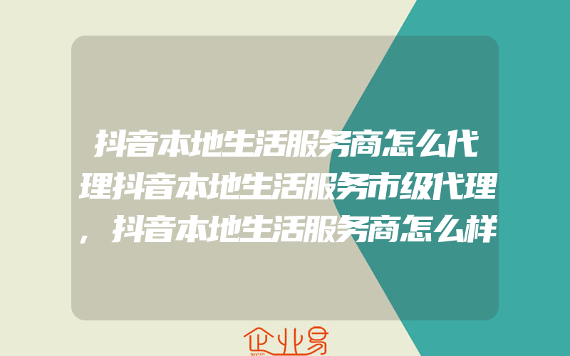 抖音本地生活服务商怎么代理抖音本地生活服务市级代理,抖音本地生活服务商怎么样